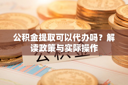 新园公积金提取可以代办吗？解读政策与实际操作
