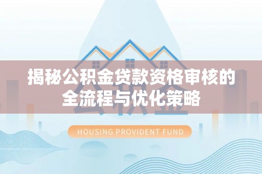 新园揭秘公积金贷款资格审核的全流程与优化策略