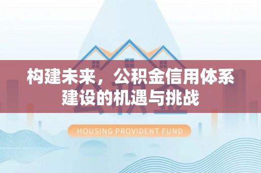 新园构建未来，公积金信用体系建设的机遇与挑战