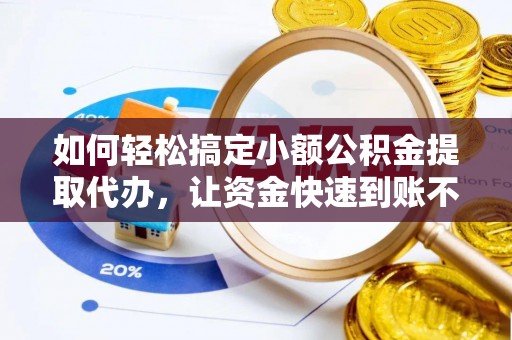新园如何轻松搞定小额公积金提取代办，让资金快速到账不是梦