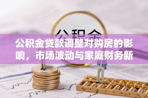 新园公积金贷款调整对购房的影响，市场波动与家庭财务新趋势