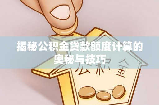 新园揭秘公积金贷款额度计算的奥秘与技巧