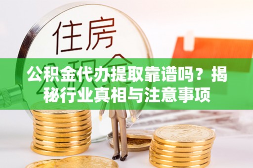 新园公积金代办提取靠谱吗？揭秘行业真相与注意事项