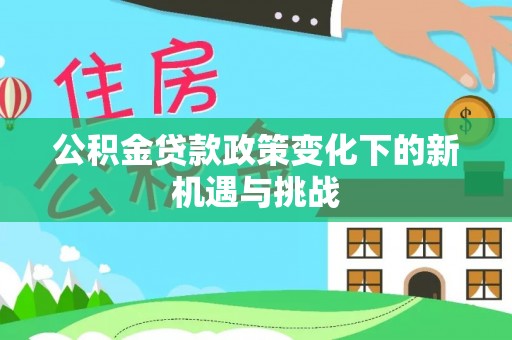 新园公积金贷款政策变化下的新机遇与挑战