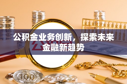 新园公积金业务创新，探索未来金融新趋势