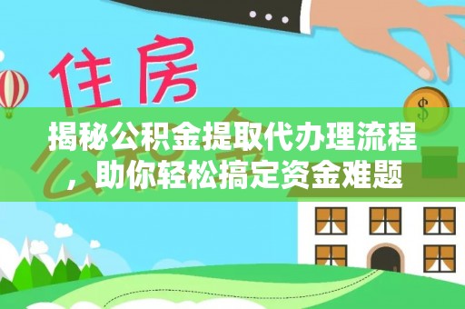 新园揭秘公积金提取代办理流程，助你轻松搞定资金难题