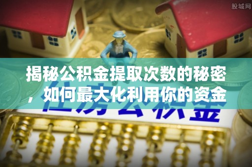 新园揭秘公积金提取次数的秘密，如何最大化利用你的资金