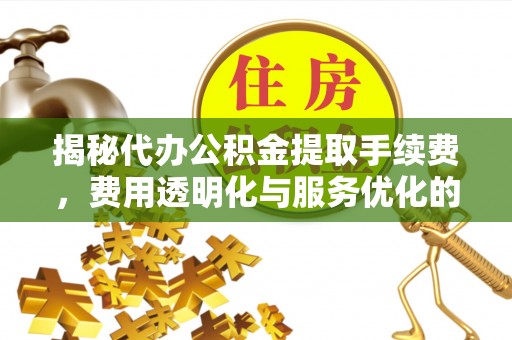 新园揭秘代办公积金提取手续费，费用透明化与服务优化的关键
