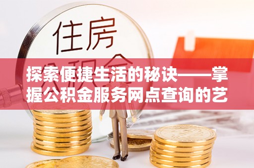 新园探索便捷生活的秘诀——掌握公积金服务网点查询的艺术