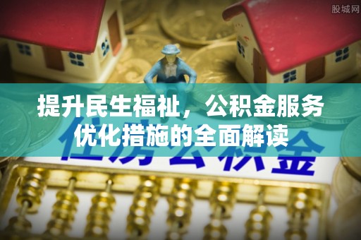 新园提升民生福祉，公积金服务优化措施的全面解读