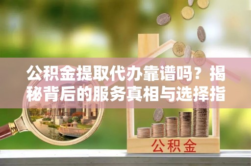 新园公积金提取代办靠谱吗？揭秘背后的服务真相与选择指南