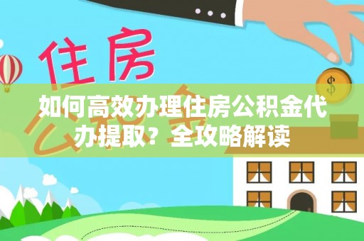 新园如何高效办理住房公积金代办提取？全攻略解读