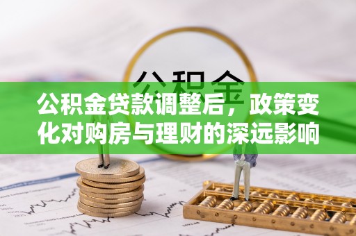 新园公积金贷款调整后，政策变化对购房与理财的深远影响