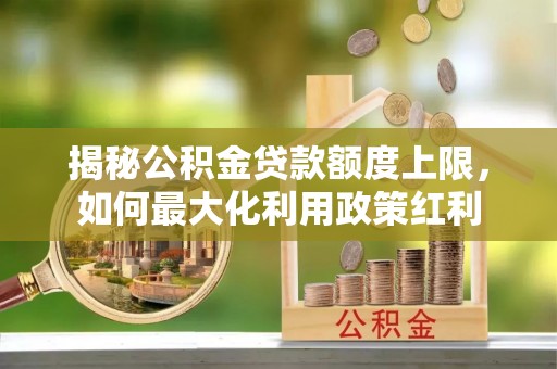 新园揭秘公积金贷款额度上限，如何最大化利用政策红利