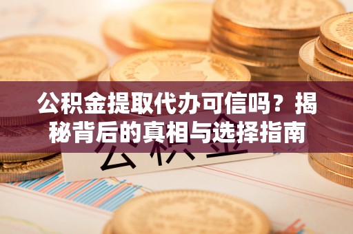 新园公积金提取代办可信吗？揭秘背后的真相与选择指南