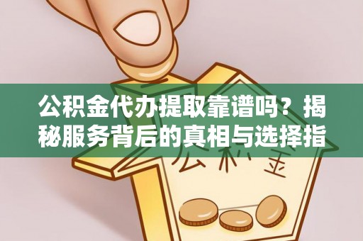 新园公积金代办提取靠谱吗？揭秘服务背后的真相与选择指南