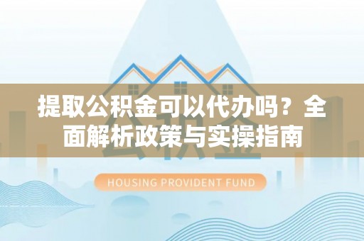 新园提取公积金可以代办吗？全面解析政策与实操指南