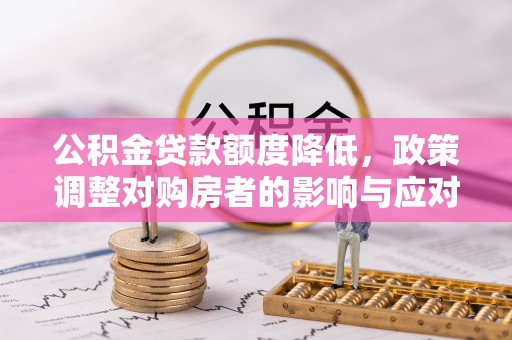 新园公积金贷款额度降低，政策调整对购房者的影响与应对策略