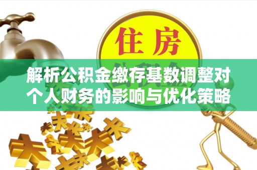 新园解析公积金缴存基数调整对个人财务的影响与优化策略