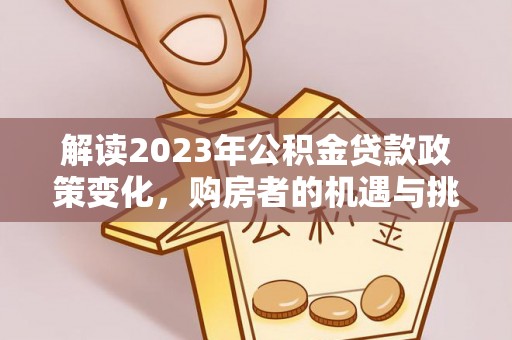 新园解读2023年公积金贷款政策变化，购房者的机遇与挑战
