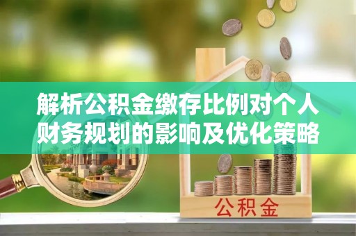 新园解析公积金缴存比例对个人财务规划的影响及优化策略