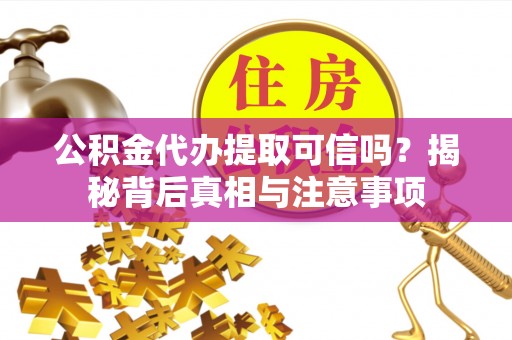 新园公积金代办提取可信吗？揭秘背后真相与注意事项
