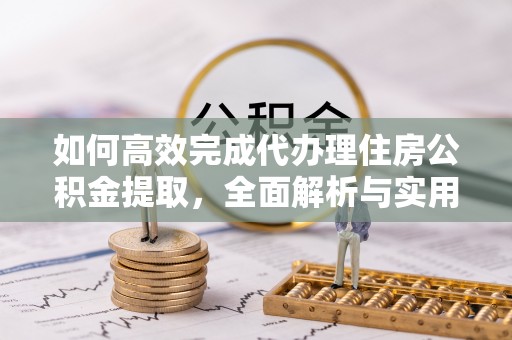新园如何高效完成代办理住房公积金提取，全面解析与实用技巧