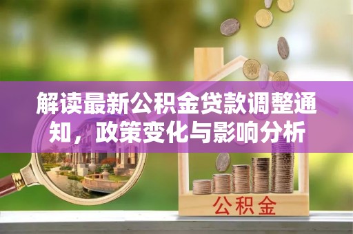 新园解读最新公积金贷款调整通知，政策变化与影响分析