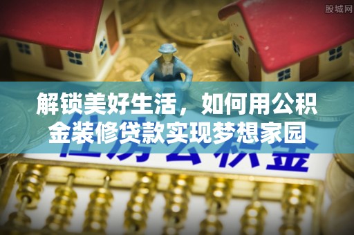 新园解锁美好生活，如何用公积金装修贷款实现梦想家园
