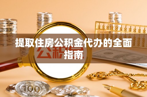 新园提取住房公积金代办的全面指南