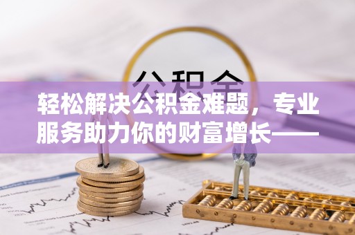 新园轻松解决公积金难题，专业服务助力你的财富增长——代办公积金提取