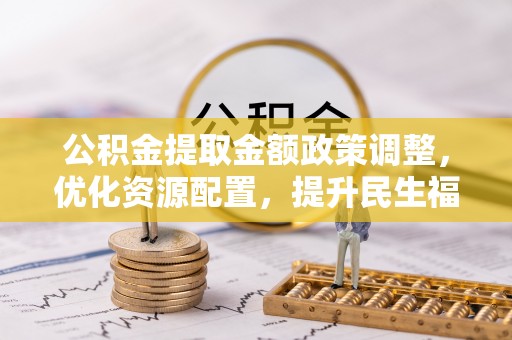 新园公积金提取金额政策调整，优化资源配置，提升民生福祉