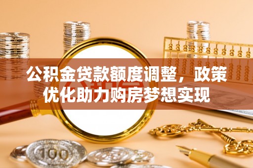 新园公积金贷款额度调整，政策优化助力购房梦想实现