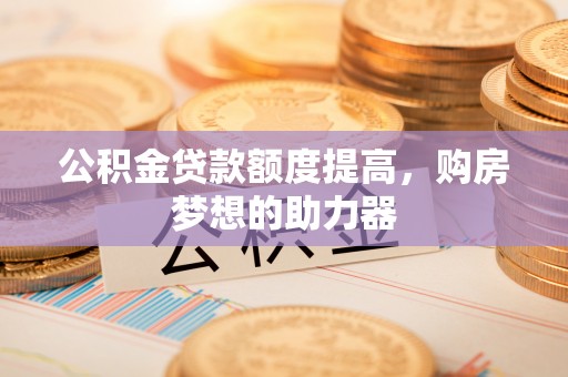 新园公积金贷款额度提高，购房梦想的助力器