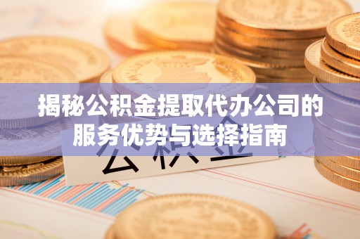 新园揭秘公积金提取代办公司的服务优势与选择指南
