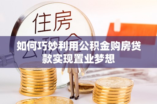 新园如何巧妙利用公积金购房贷款实现置业梦想