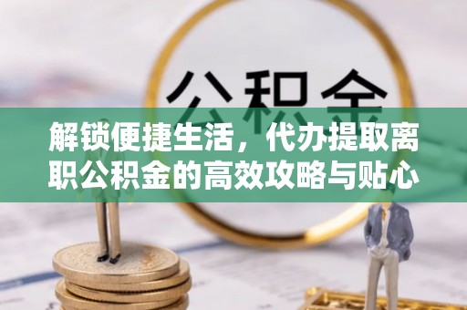 新园解锁便捷生活，代办提取离职公积金的高效攻略与贴心建议