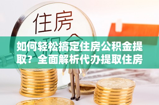 新园如何轻松搞定住房公积金提取？全面解析代办提取住房公积金流程