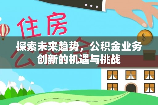 新园探索未来趋势，公积金业务创新的机遇与挑战