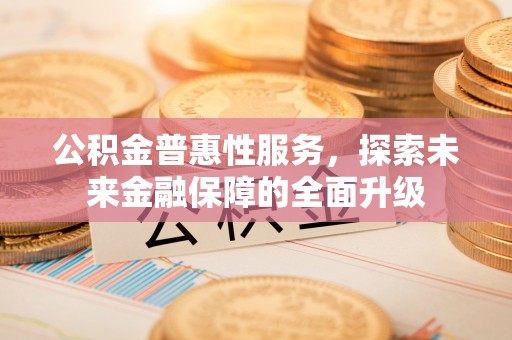 新园公积金普惠性服务，探索未来金融保障的全面升级