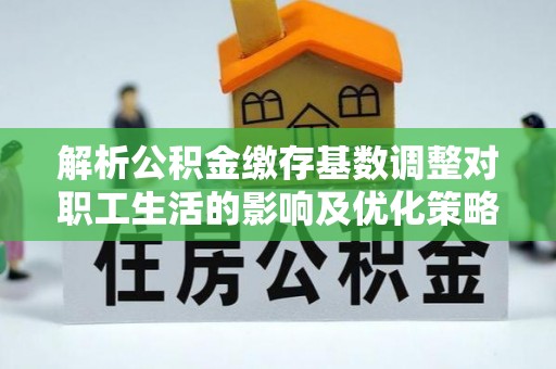 新园解析公积金缴存基数调整对职工生活的影响及优化策略
