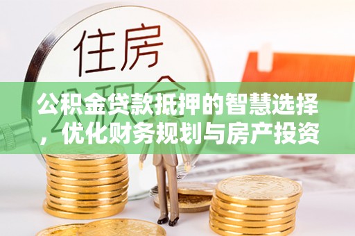 新园公积金贷款抵押的智慧选择，优化财务规划与房产投资