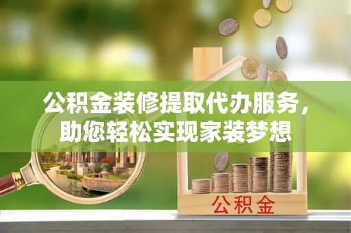 新园公积金装修提取代办服务，助您轻松实现家装梦想