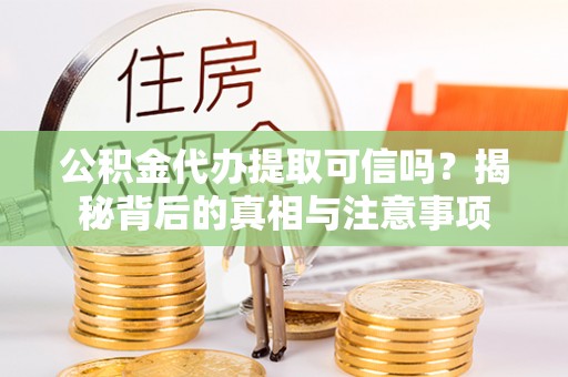 新园公积金代办提取可信吗？揭秘背后的真相与注意事项