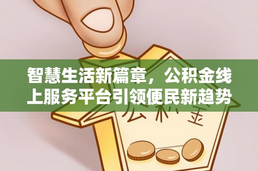 新园智慧生活新篇章，公积金线上服务平台引领便民新趋势