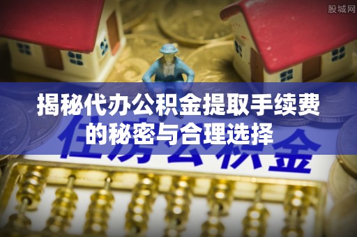 新园揭秘代办公积金提取手续费的秘密与合理选择