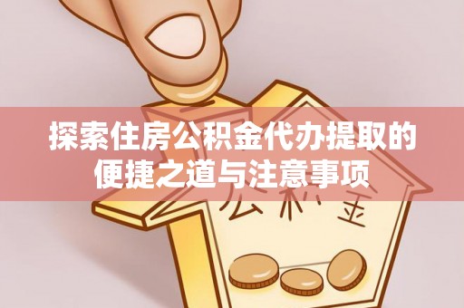 新园探索住房公积金代办提取的便捷之道与注意事项