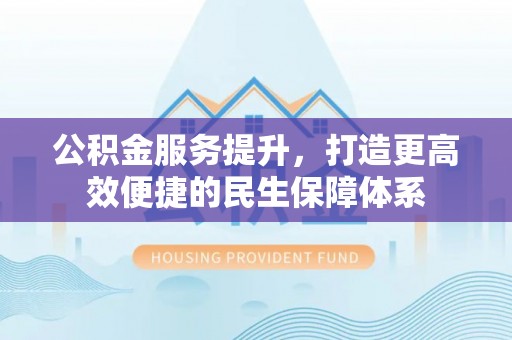 新园公积金服务提升，打造更高效便捷的民生保障体系