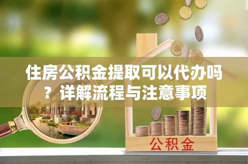 新园住房公积金提取可以代办吗？详解流程与注意事项
