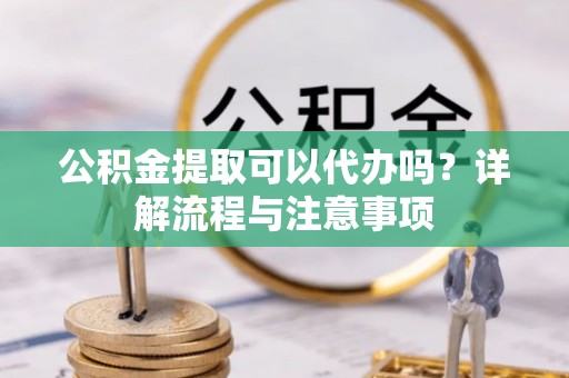 新园公积金提取可以代办吗？详解流程与注意事项
